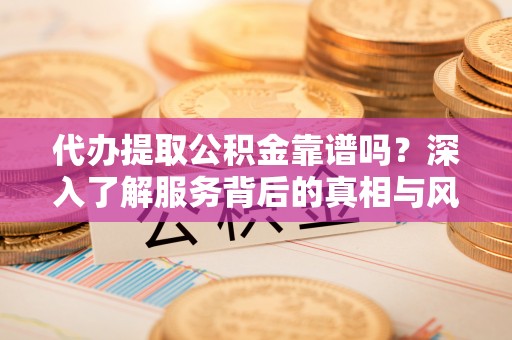 玉环代办提取公积金靠谱吗？深入了解服务背后的真相与风险