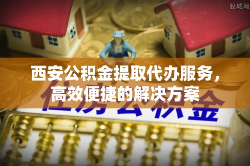玉环西安公积金提取代办服务，高效便捷的解决方案