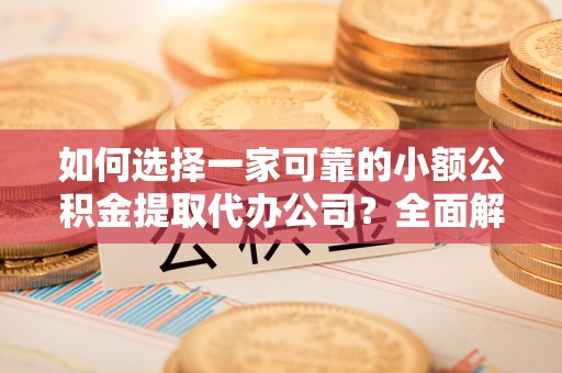 玉环如何选择一家可靠的小额公积金提取代办公司？全面解析与指南