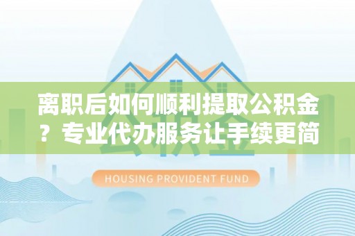 玉环离职后如何顺利提取公积金？专业代办服务让手续更简单
