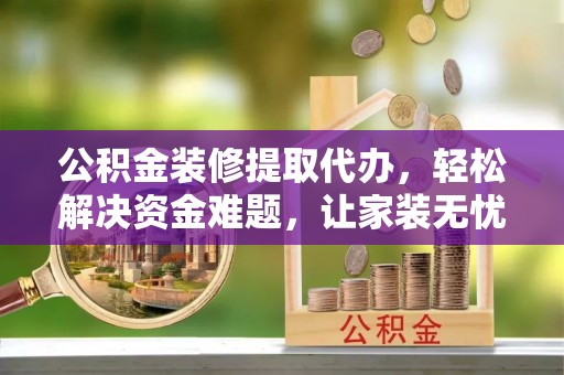 玉环公积金装修提取代办，轻松解决资金难题，让家装无忧
