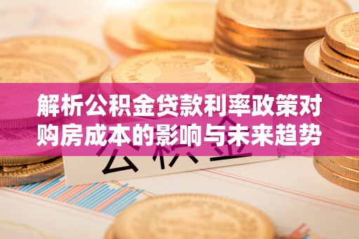 玉环解析公积金贷款利率政策对购房成本的影响与未来趋势