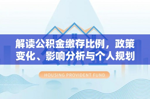 玉环解读公积金缴存比例，政策变化、影响分析与个人规划