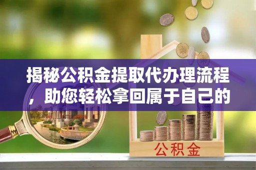 玉环揭秘公积金提取代办理流程，助您轻松拿回属于自己的钱