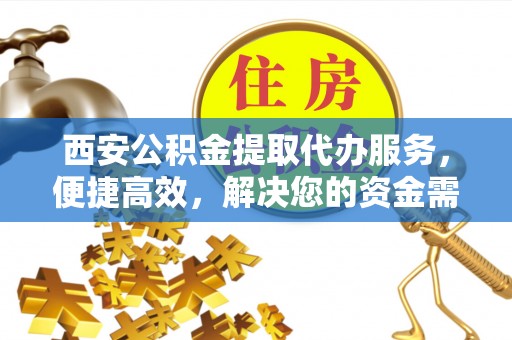 玉环西安公积金提取代办服务，便捷高效，解决您的资金需求