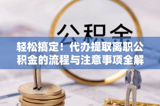 玉环轻松搞定！代办提取离职公积金的流程与注意事项全解析
