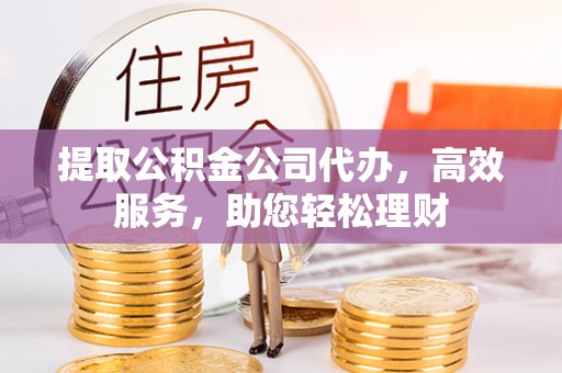 玉环提取公积金公司代办，高效服务，助您轻松理财