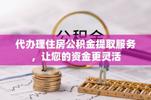 玉环代办理住房公积金提取服务，让您的资金更灵活