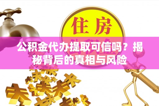 玉环公积金代办提取可信吗？揭秘背后的真相与风险