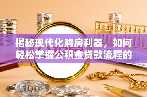 玉环揭秘现代化购房利器，如何轻松掌握公积金贷款流程的每一个细节