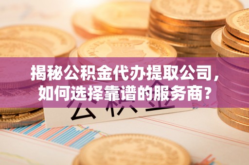 玉环揭秘公积金代办提取公司，如何选择靠谱的服务商？