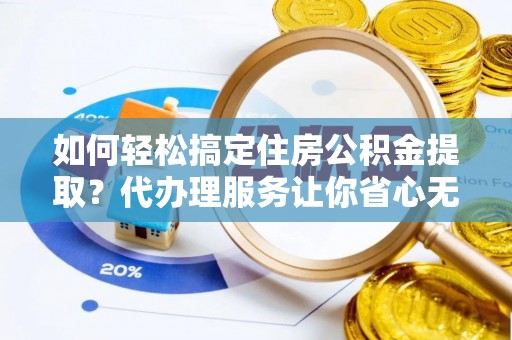 玉环如何轻松搞定住房公积金提取？代办理服务让你省心无忧