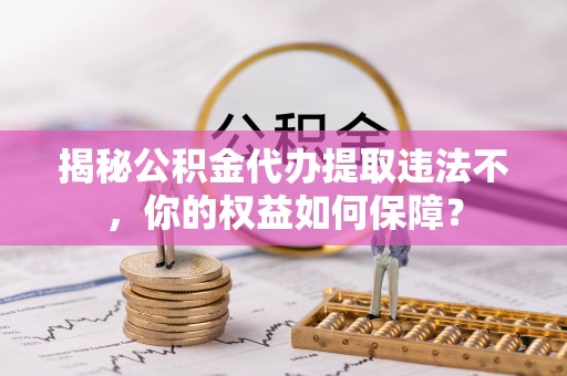 玉环揭秘公积金代办提取违法不，你的权益如何保障？